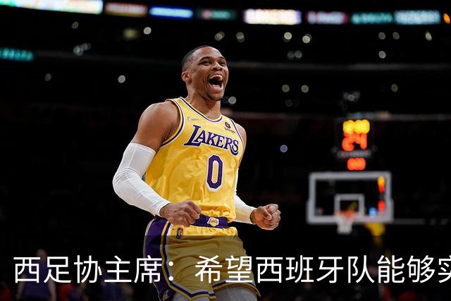 西足协主席：希望西班牙队能够实现夺冠的目标，但必须一步一步来