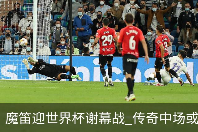 魔笛迎世界杯"谢幕战" 传奇中场或荣膺全场最佳