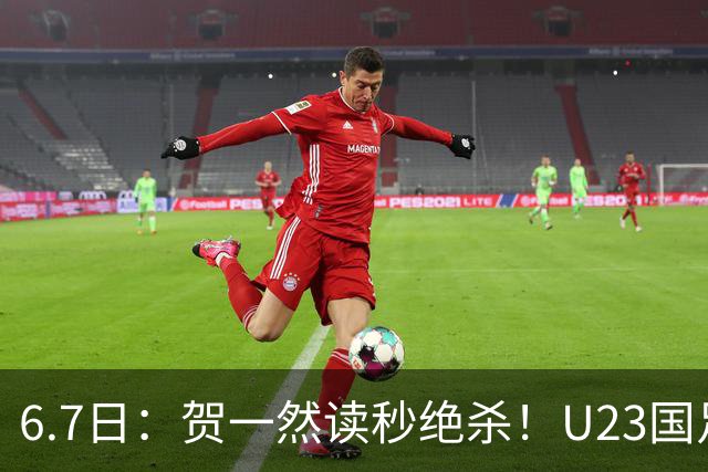 6.7日：贺一然读秒绝杀！U23国足击败塔吉克赛后评分：2号最佳依木兰高分